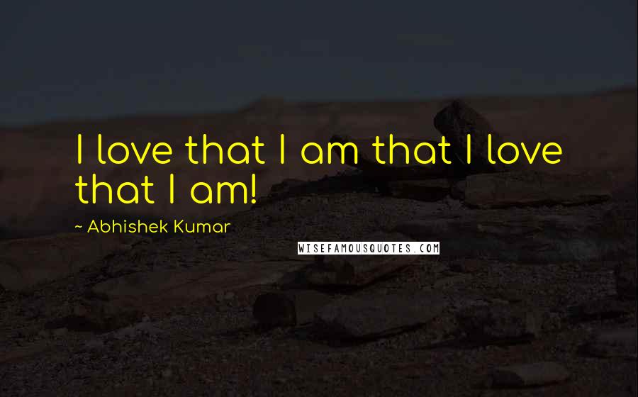 Abhishek Kumar Quotes: I love that I am that I love that I am!