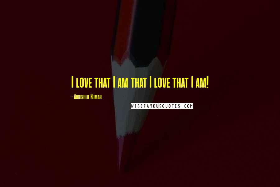 Abhishek Kumar Quotes: I love that I am that I love that I am!