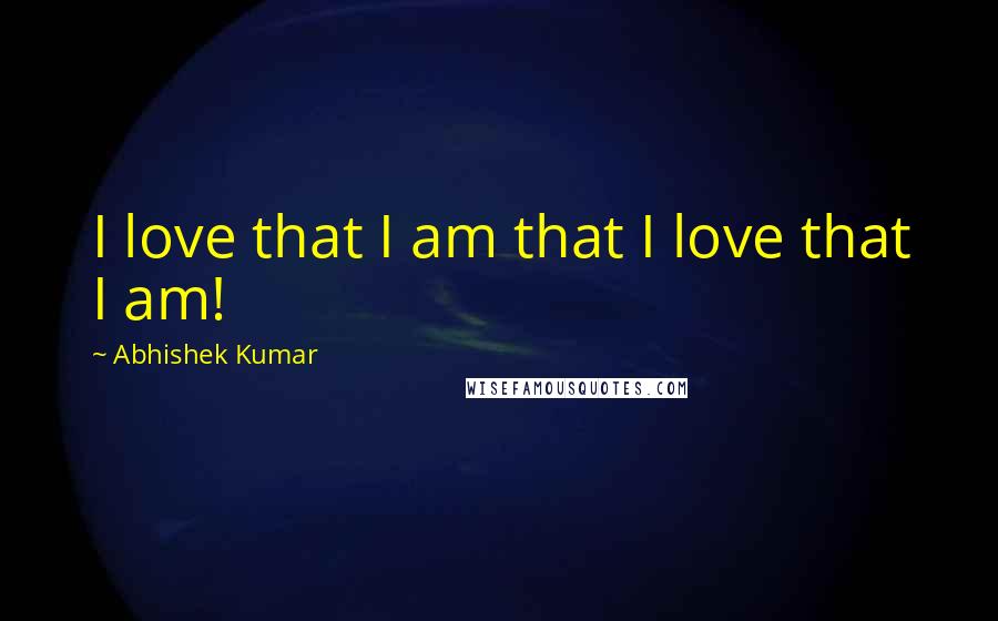 Abhishek Kumar Quotes: I love that I am that I love that I am!