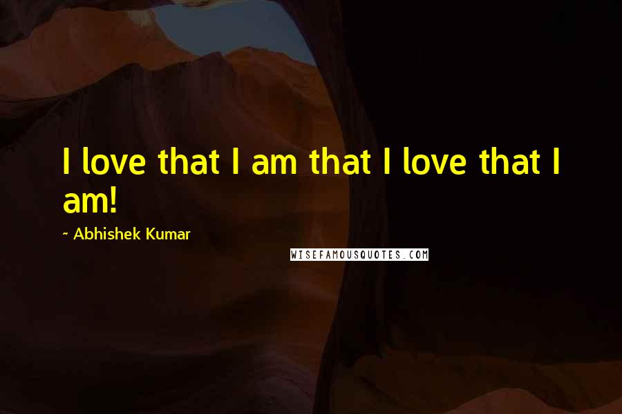 Abhishek Kumar Quotes: I love that I am that I love that I am!