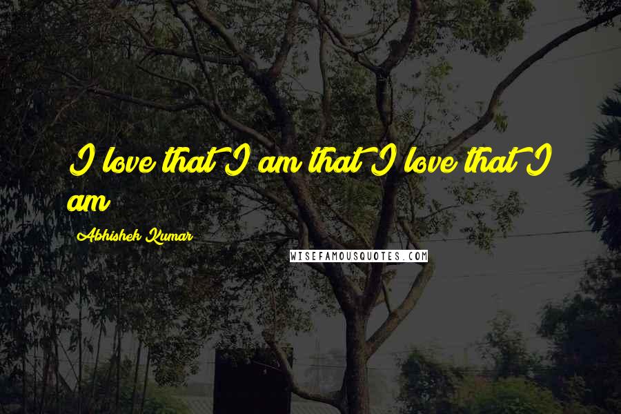 Abhishek Kumar Quotes: I love that I am that I love that I am!