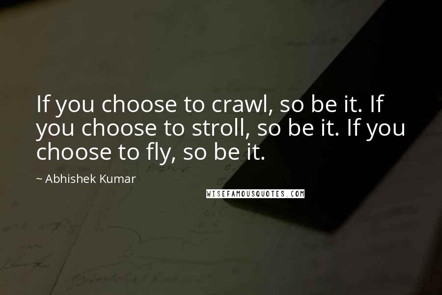 Abhishek Kumar Quotes: If you choose to crawl, so be it. If you choose to stroll, so be it. If you choose to fly, so be it.