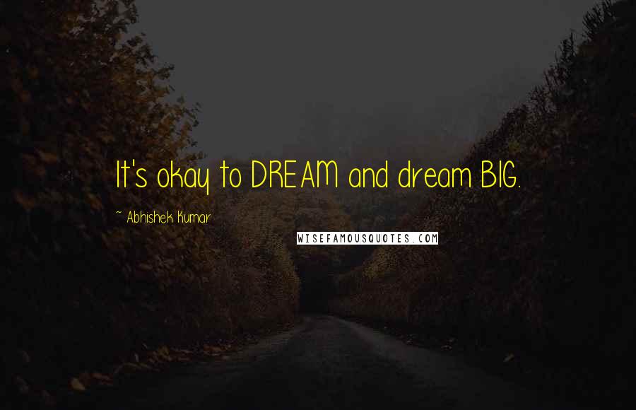 Abhishek Kumar Quotes: It's okay to DREAM and dream BIG.