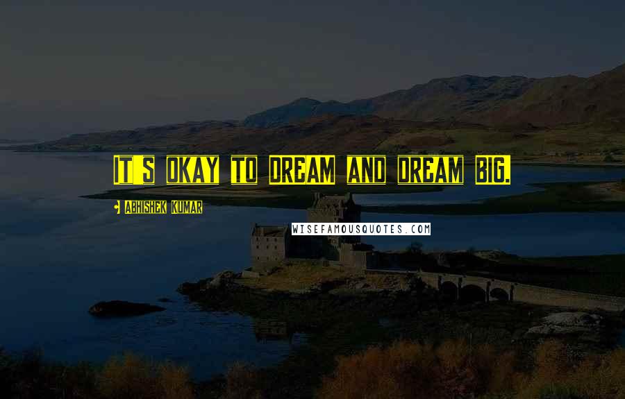 Abhishek Kumar Quotes: It's okay to DREAM and dream BIG.