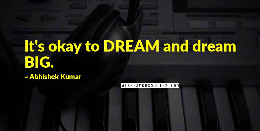 Abhishek Kumar Quotes: It's okay to DREAM and dream BIG.