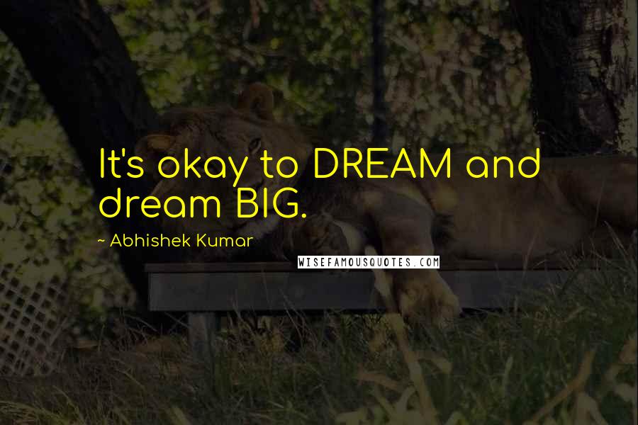 Abhishek Kumar Quotes: It's okay to DREAM and dream BIG.