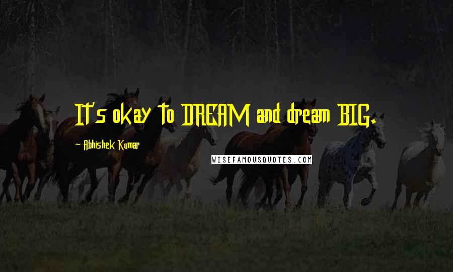 Abhishek Kumar Quotes: It's okay to DREAM and dream BIG.