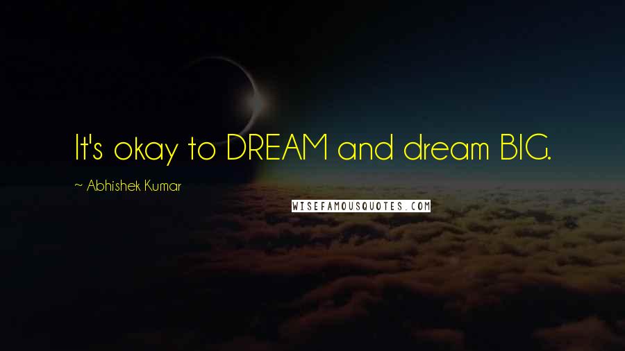 Abhishek Kumar Quotes: It's okay to DREAM and dream BIG.
