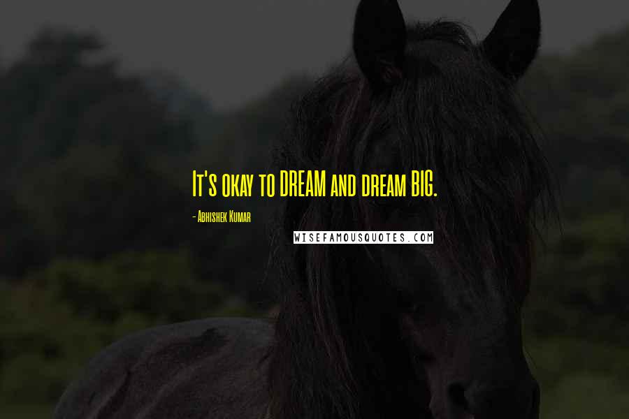 Abhishek Kumar Quotes: It's okay to DREAM and dream BIG.
