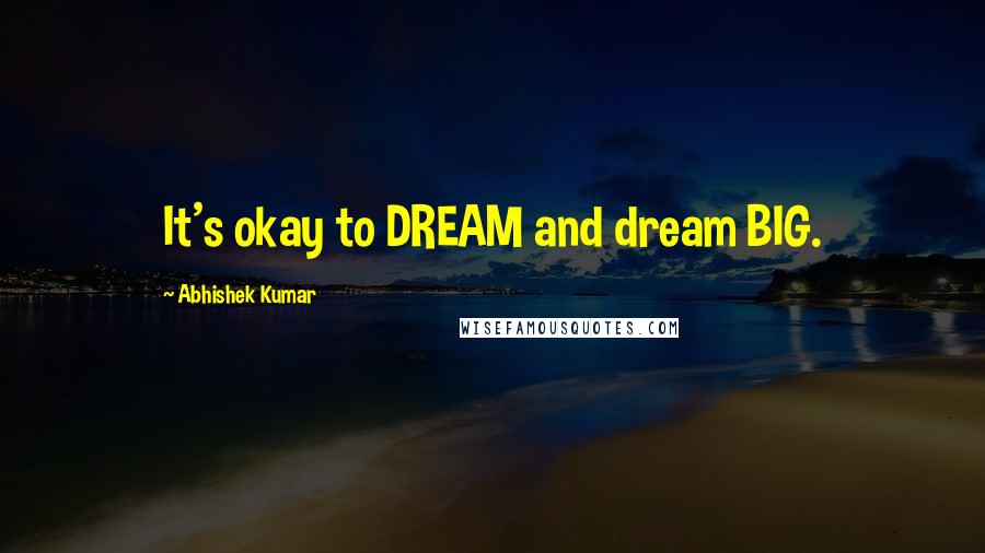 Abhishek Kumar Quotes: It's okay to DREAM and dream BIG.