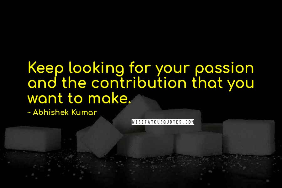 Abhishek Kumar Quotes: Keep looking for your passion and the contribution that you want to make.
