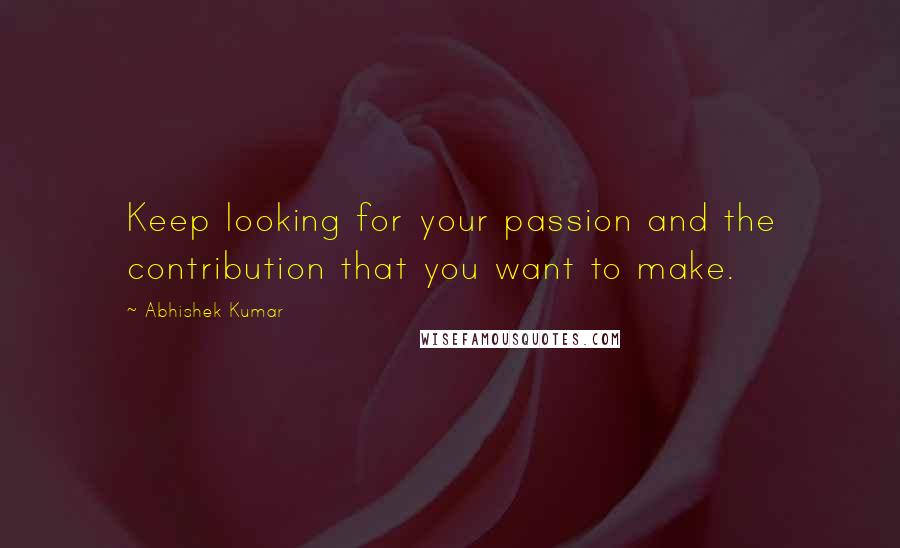 Abhishek Kumar Quotes: Keep looking for your passion and the contribution that you want to make.