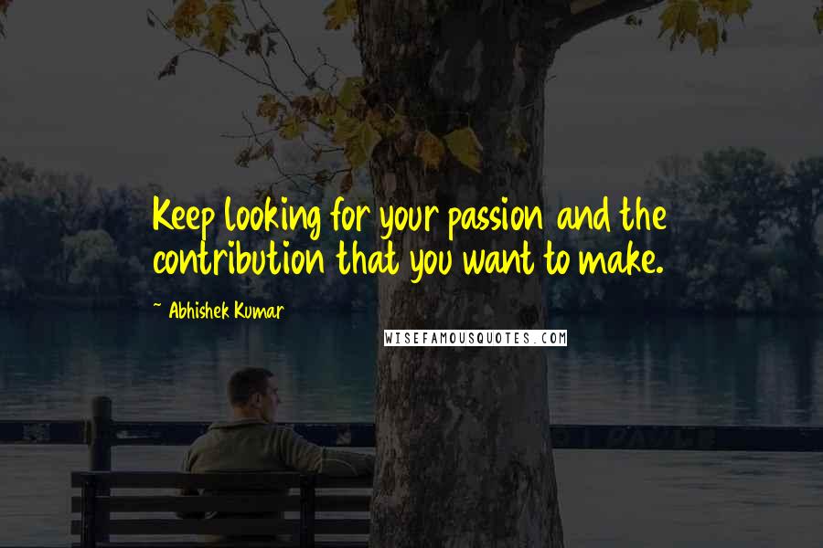 Abhishek Kumar Quotes: Keep looking for your passion and the contribution that you want to make.