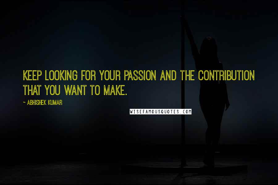 Abhishek Kumar Quotes: Keep looking for your passion and the contribution that you want to make.