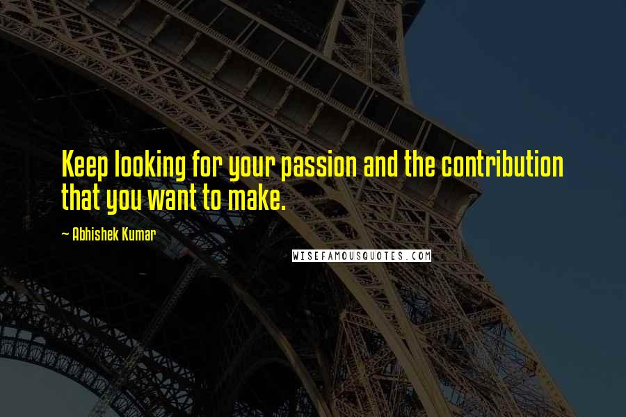 Abhishek Kumar Quotes: Keep looking for your passion and the contribution that you want to make.