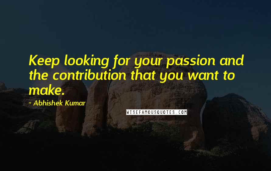 Abhishek Kumar Quotes: Keep looking for your passion and the contribution that you want to make.