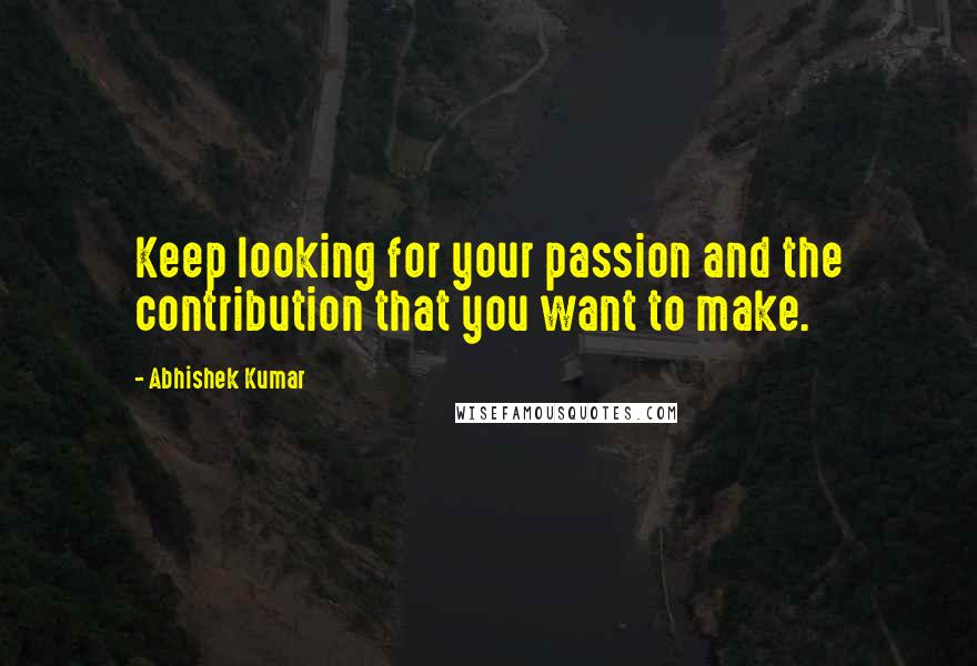 Abhishek Kumar Quotes: Keep looking for your passion and the contribution that you want to make.