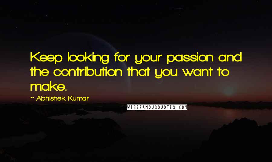 Abhishek Kumar Quotes: Keep looking for your passion and the contribution that you want to make.