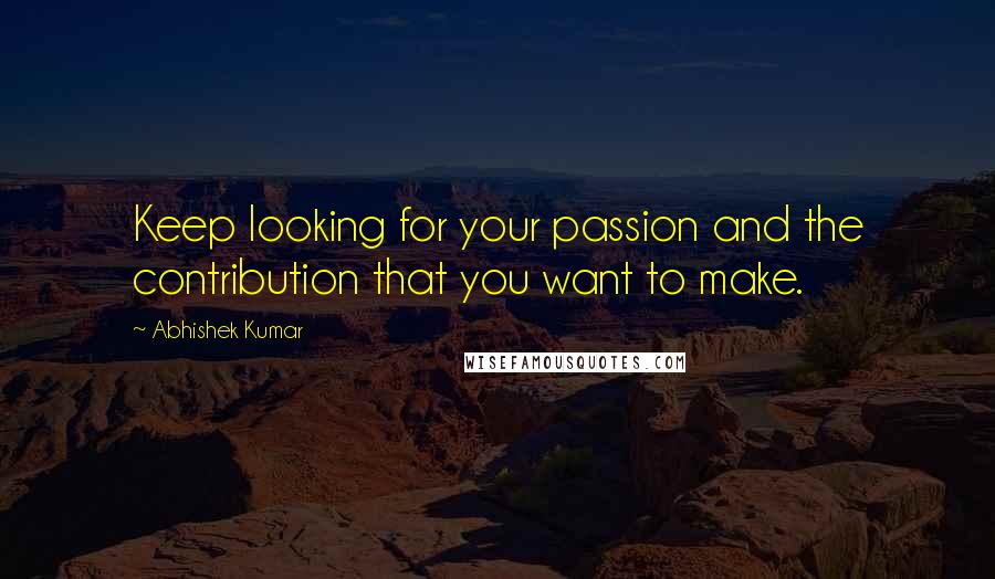 Abhishek Kumar Quotes: Keep looking for your passion and the contribution that you want to make.