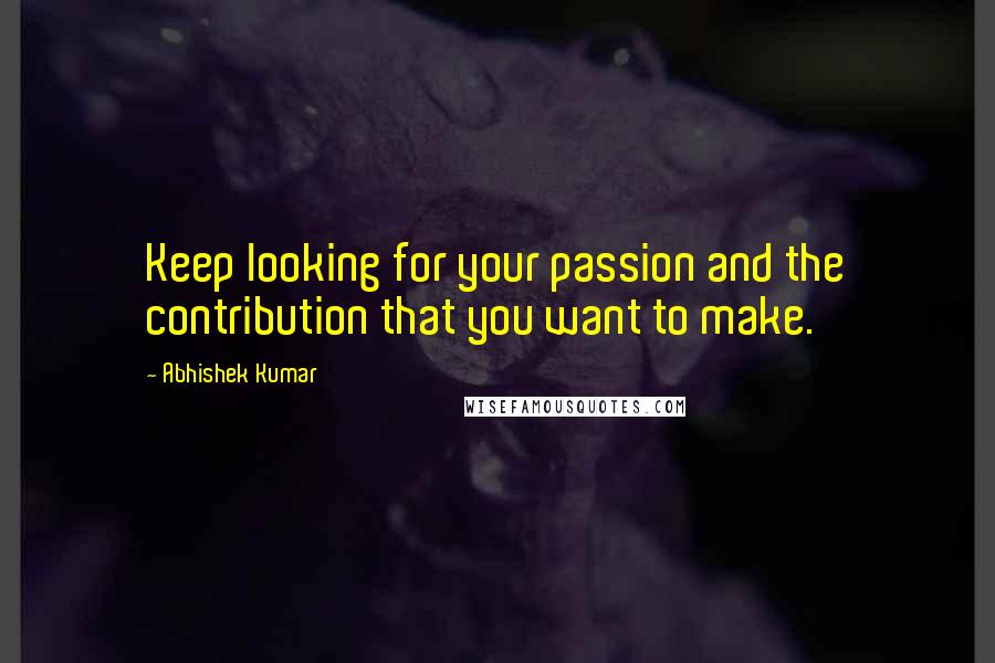 Abhishek Kumar Quotes: Keep looking for your passion and the contribution that you want to make.