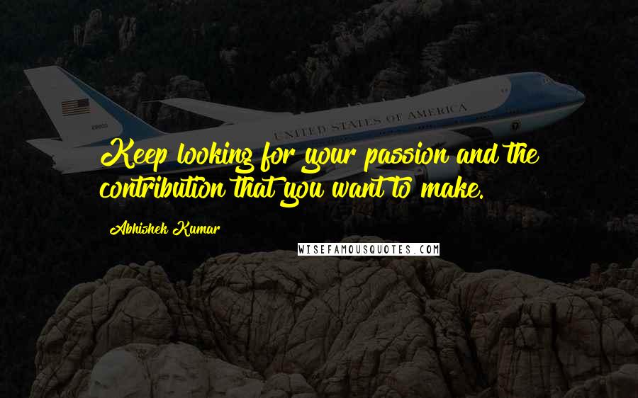 Abhishek Kumar Quotes: Keep looking for your passion and the contribution that you want to make.