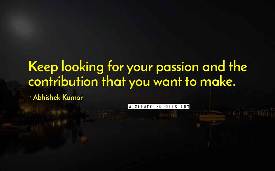 Abhishek Kumar Quotes: Keep looking for your passion and the contribution that you want to make.