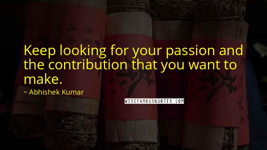 Abhishek Kumar Quotes: Keep looking for your passion and the contribution that you want to make.