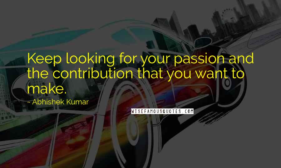 Abhishek Kumar Quotes: Keep looking for your passion and the contribution that you want to make.