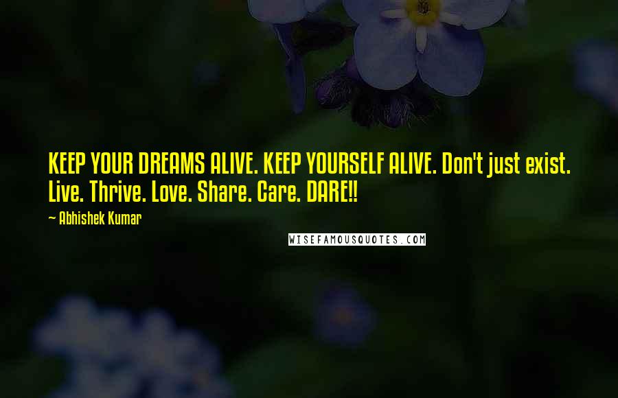 Abhishek Kumar Quotes: KEEP YOUR DREAMS ALIVE. KEEP YOURSELF ALIVE. Don't just exist. Live. Thrive. Love. Share. Care. DARE!!