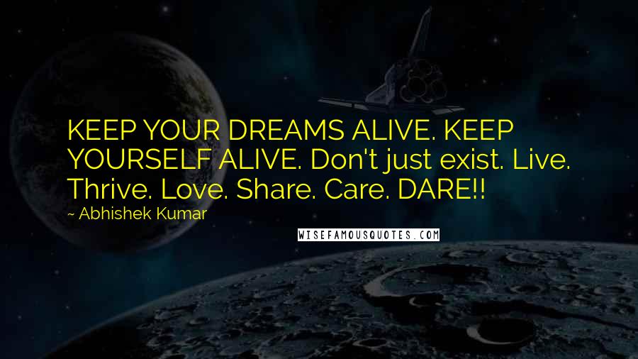 Abhishek Kumar Quotes: KEEP YOUR DREAMS ALIVE. KEEP YOURSELF ALIVE. Don't just exist. Live. Thrive. Love. Share. Care. DARE!!