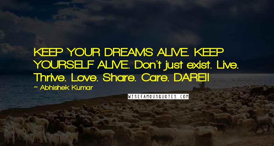 Abhishek Kumar Quotes: KEEP YOUR DREAMS ALIVE. KEEP YOURSELF ALIVE. Don't just exist. Live. Thrive. Love. Share. Care. DARE!!