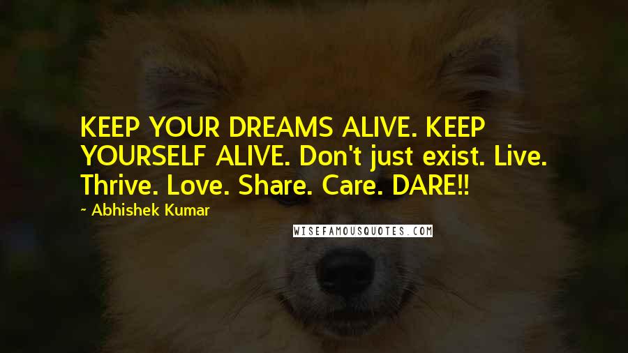 Abhishek Kumar Quotes: KEEP YOUR DREAMS ALIVE. KEEP YOURSELF ALIVE. Don't just exist. Live. Thrive. Love. Share. Care. DARE!!