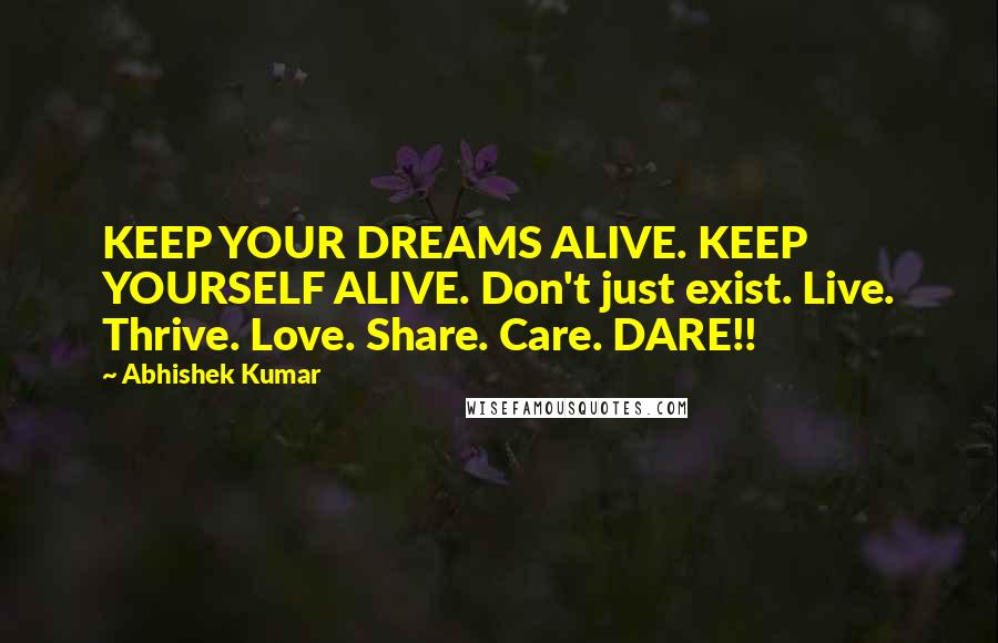 Abhishek Kumar Quotes: KEEP YOUR DREAMS ALIVE. KEEP YOURSELF ALIVE. Don't just exist. Live. Thrive. Love. Share. Care. DARE!!