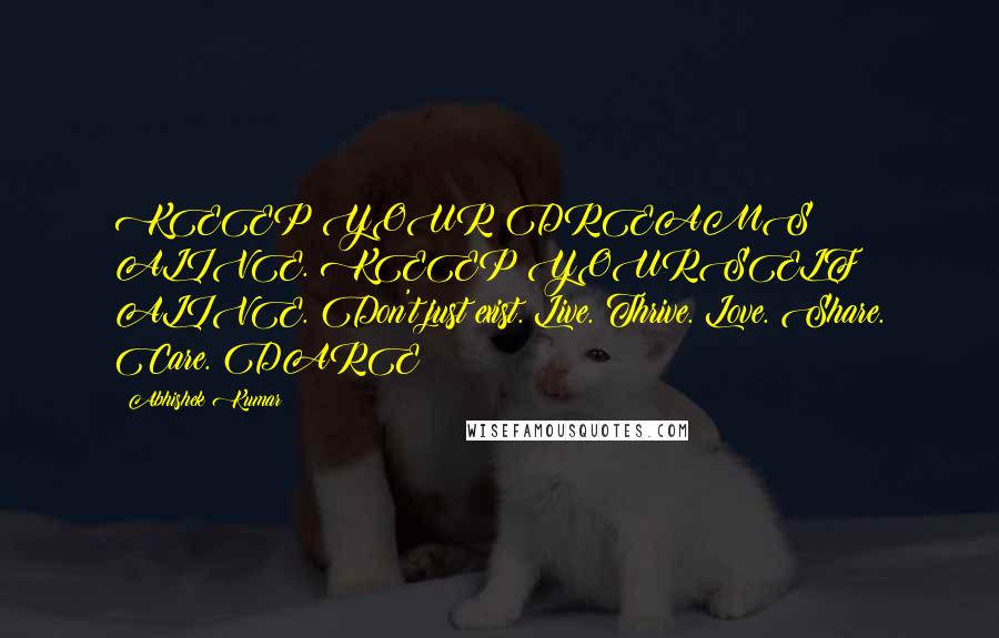 Abhishek Kumar Quotes: KEEP YOUR DREAMS ALIVE. KEEP YOURSELF ALIVE. Don't just exist. Live. Thrive. Love. Share. Care. DARE!!