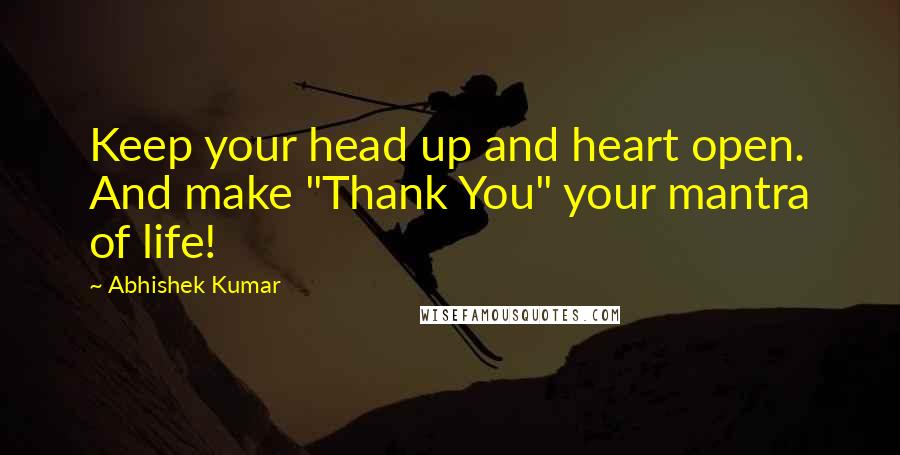 Abhishek Kumar Quotes: Keep your head up and heart open. And make "Thank You" your mantra of life!