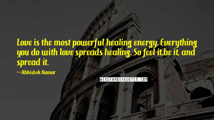 Abhishek Kumar Quotes: Love is the most powerful healing energy. Everything you do with love spreads healing. So feel it,be it, and spread it.