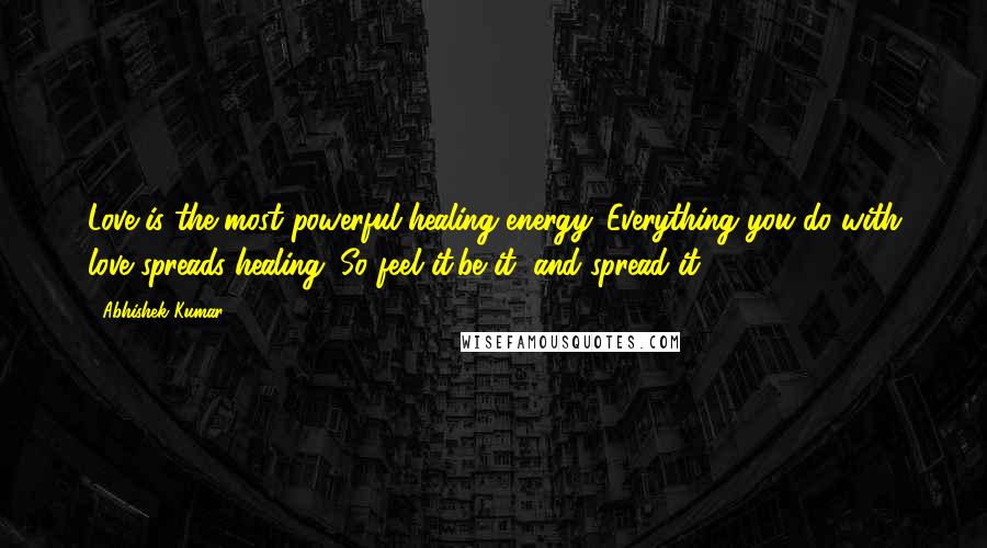 Abhishek Kumar Quotes: Love is the most powerful healing energy. Everything you do with love spreads healing. So feel it,be it, and spread it.