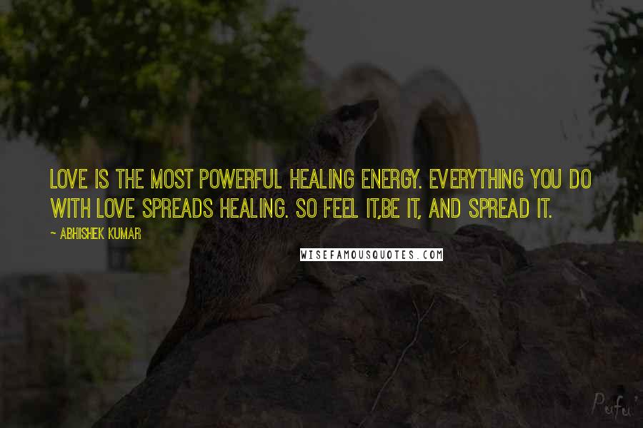 Abhishek Kumar Quotes: Love is the most powerful healing energy. Everything you do with love spreads healing. So feel it,be it, and spread it.