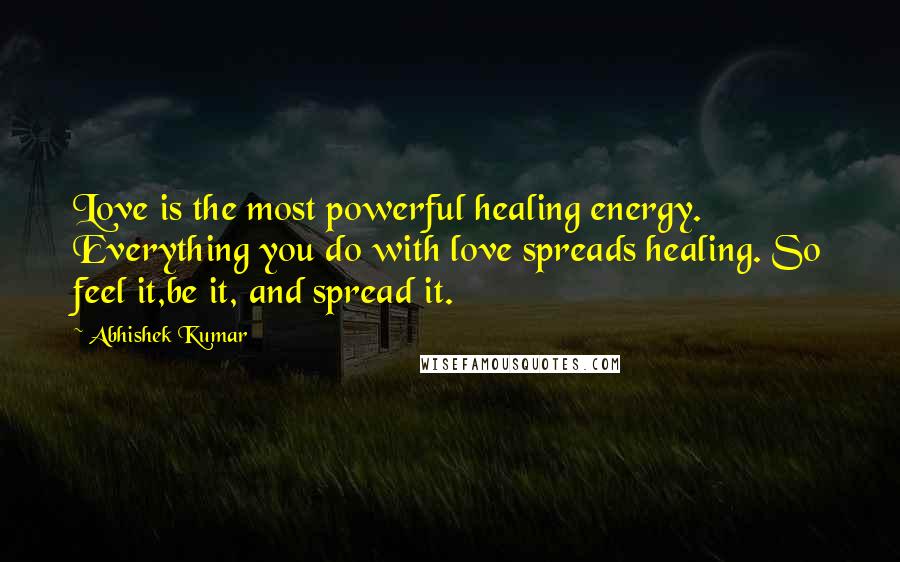 Abhishek Kumar Quotes: Love is the most powerful healing energy. Everything you do with love spreads healing. So feel it,be it, and spread it.