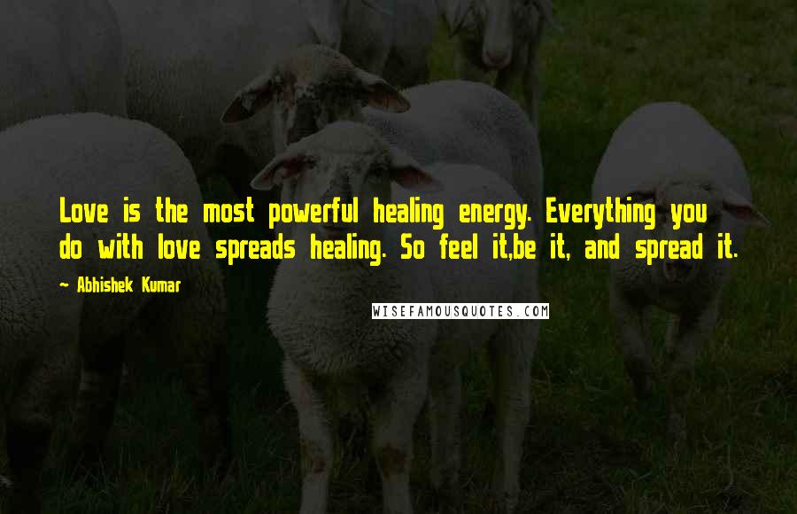 Abhishek Kumar Quotes: Love is the most powerful healing energy. Everything you do with love spreads healing. So feel it,be it, and spread it.