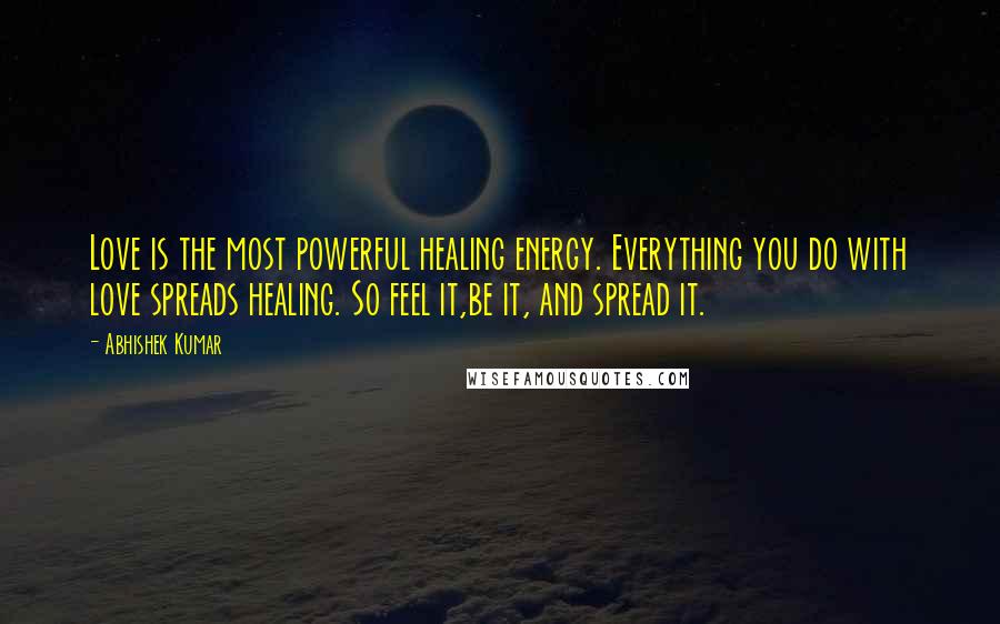 Abhishek Kumar Quotes: Love is the most powerful healing energy. Everything you do with love spreads healing. So feel it,be it, and spread it.