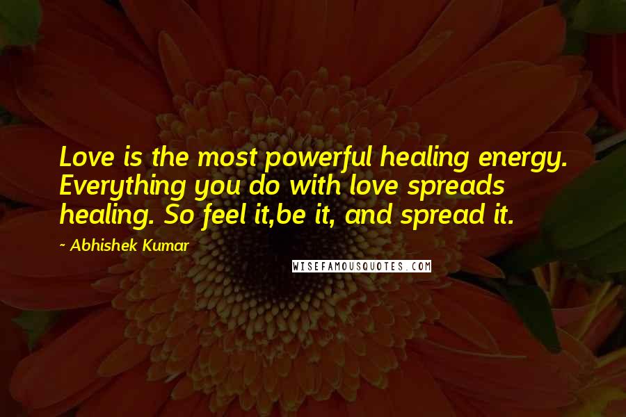 Abhishek Kumar Quotes: Love is the most powerful healing energy. Everything you do with love spreads healing. So feel it,be it, and spread it.