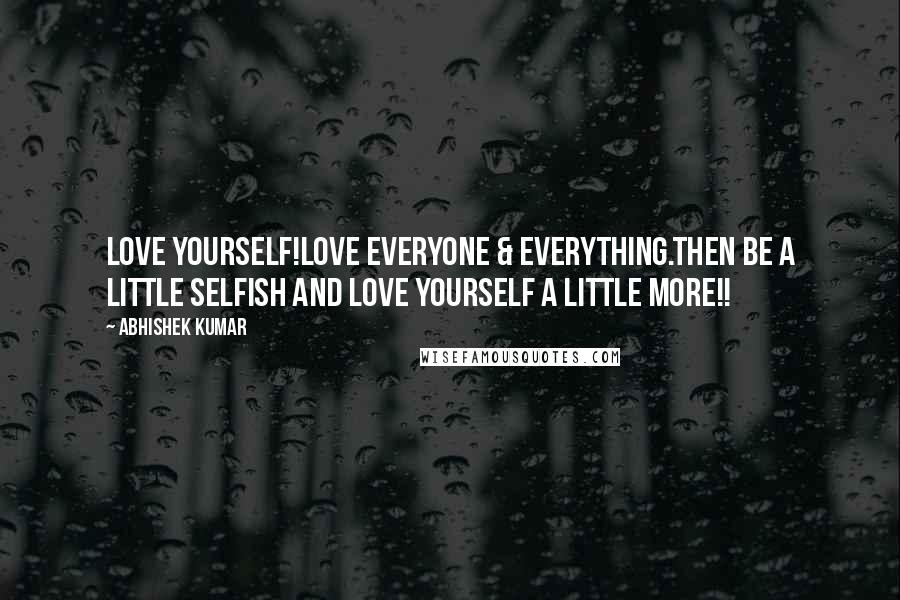 Abhishek Kumar Quotes: Love Yourself!Love everyone & everything.Then be a little selfish and LOVE YOURSELF a little MORE!!