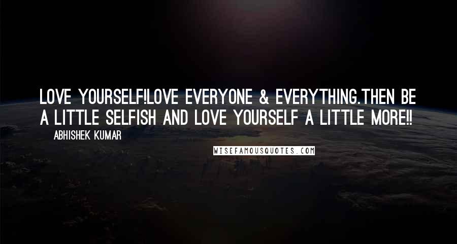 Abhishek Kumar Quotes: Love Yourself!Love everyone & everything.Then be a little selfish and LOVE YOURSELF a little MORE!!