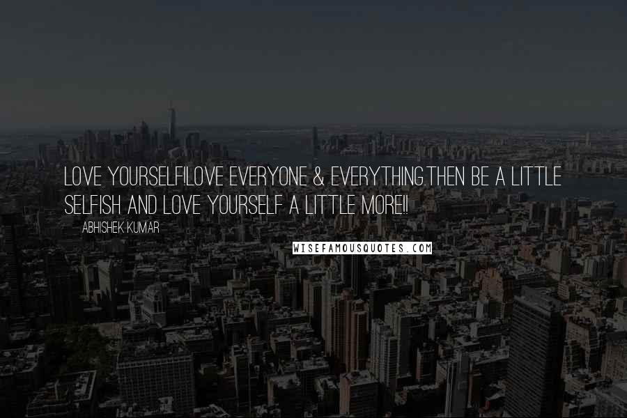 Abhishek Kumar Quotes: Love Yourself!Love everyone & everything.Then be a little selfish and LOVE YOURSELF a little MORE!!