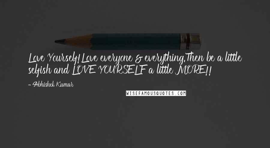 Abhishek Kumar Quotes: Love Yourself!Love everyone & everything.Then be a little selfish and LOVE YOURSELF a little MORE!!