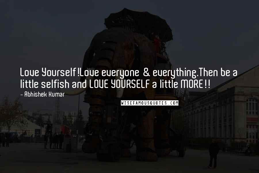 Abhishek Kumar Quotes: Love Yourself!Love everyone & everything.Then be a little selfish and LOVE YOURSELF a little MORE!!