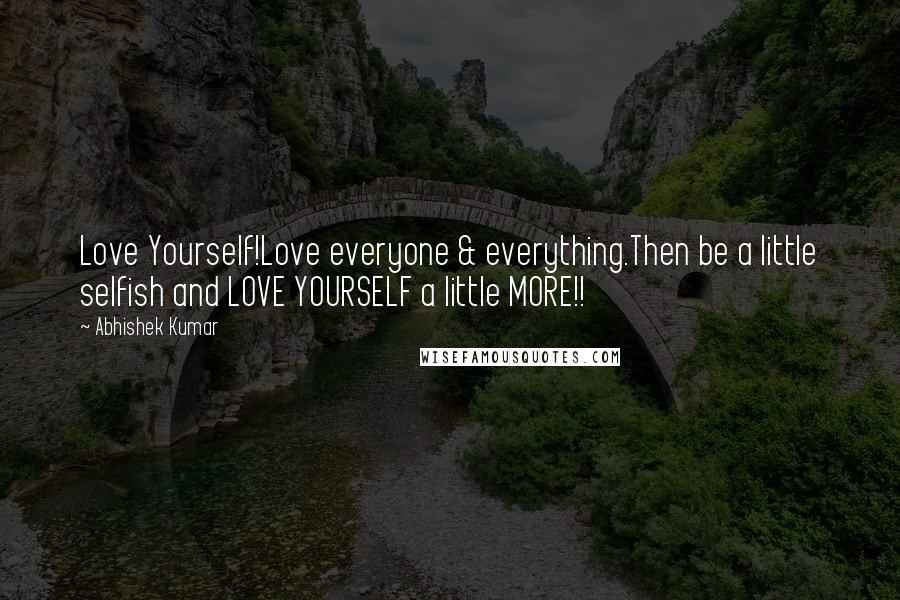 Abhishek Kumar Quotes: Love Yourself!Love everyone & everything.Then be a little selfish and LOVE YOURSELF a little MORE!!