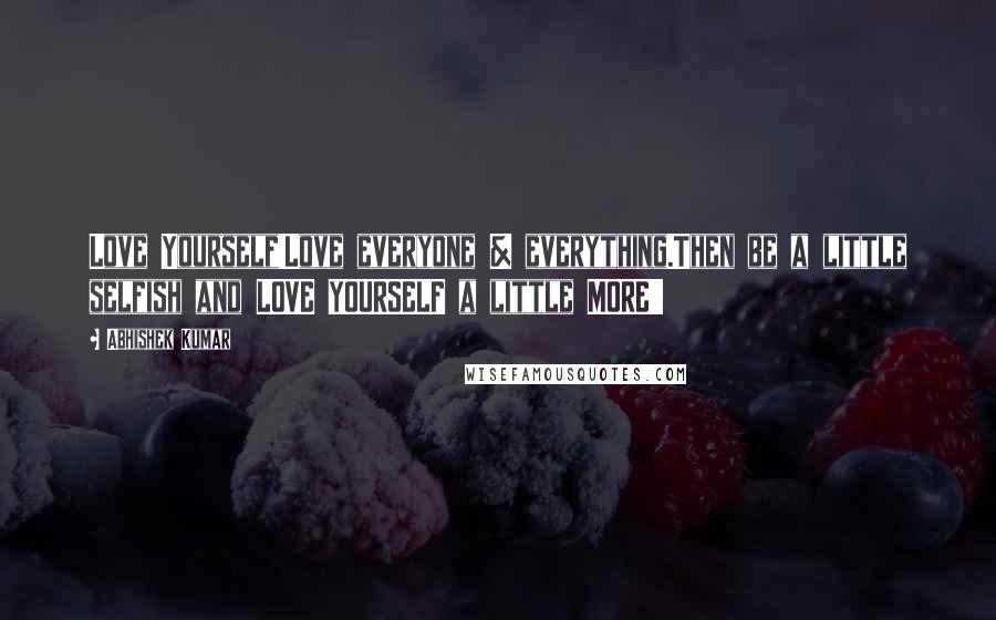 Abhishek Kumar Quotes: Love Yourself!Love everyone & everything.Then be a little selfish and LOVE YOURSELF a little MORE!!