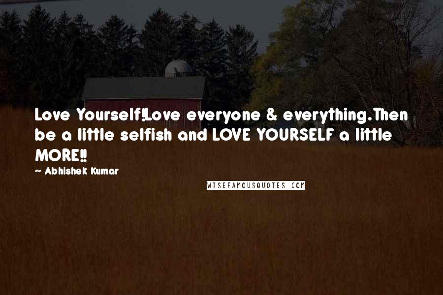 Abhishek Kumar Quotes: Love Yourself!Love everyone & everything.Then be a little selfish and LOVE YOURSELF a little MORE!!